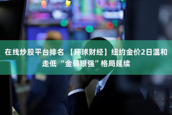 在线炒股平台排名 【环球财经】纽约金价2日温和走低 “金弱银强”格局延续