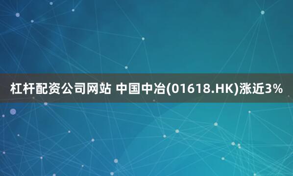 杠杆配资公司网站 中国中冶(01618.HK)涨近3%