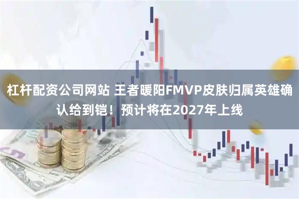 杠杆配资公司网站 王者暖阳FMVP皮肤归属英雄确认给到铠!预计将在2027年上线