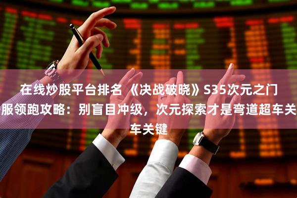 在线炒股平台排名 《决战破晓》S35次元之门开服领跑攻略：别盲目冲级，次元探索才是弯道超车关键