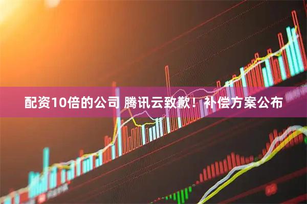 配资10倍的公司 腾讯云致歉！补偿方案公布