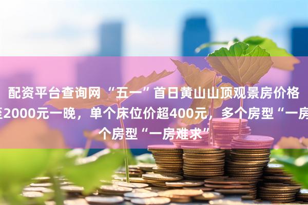 配资平台查询网 “五一”首日黄山山顶观景房价格飙升至2000元一晚，单个床位价超400元，多个房型“一房难求”