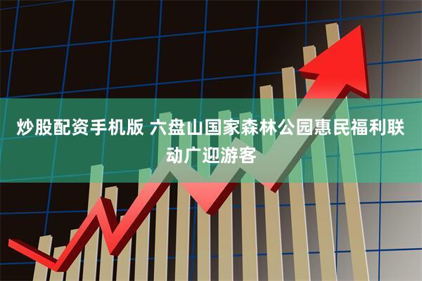 炒股配资手机版 六盘山国家森林公园惠民福利联动广迎游客