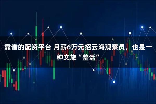 靠谱的配资平台 月薪6万元招云海观察员，也是一种文旅“整活”