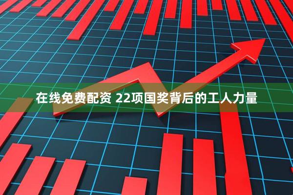 在线免费配资 22项国奖背后的工人力量