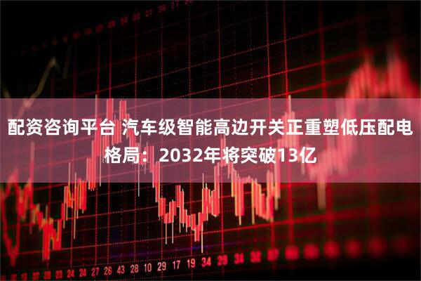 配资咨询平台 汽车级智能高边开关正重塑低压配电格局：2032年将突破13亿